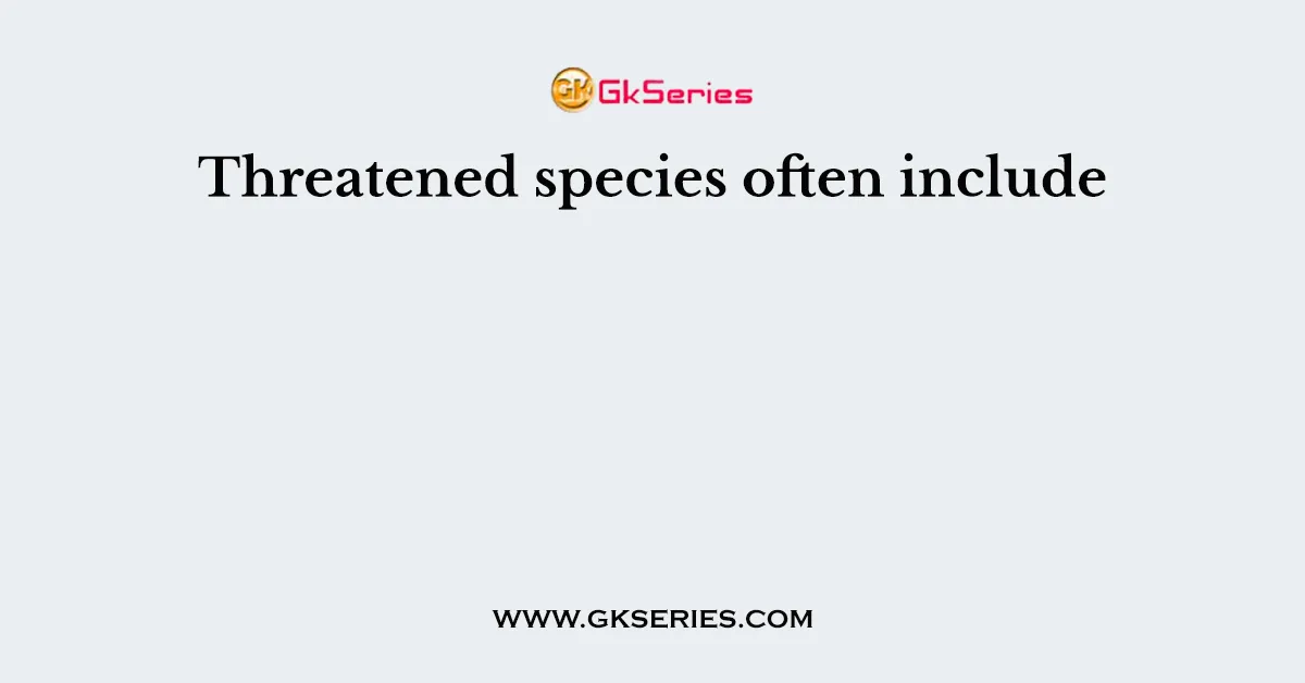 Threatened species often include