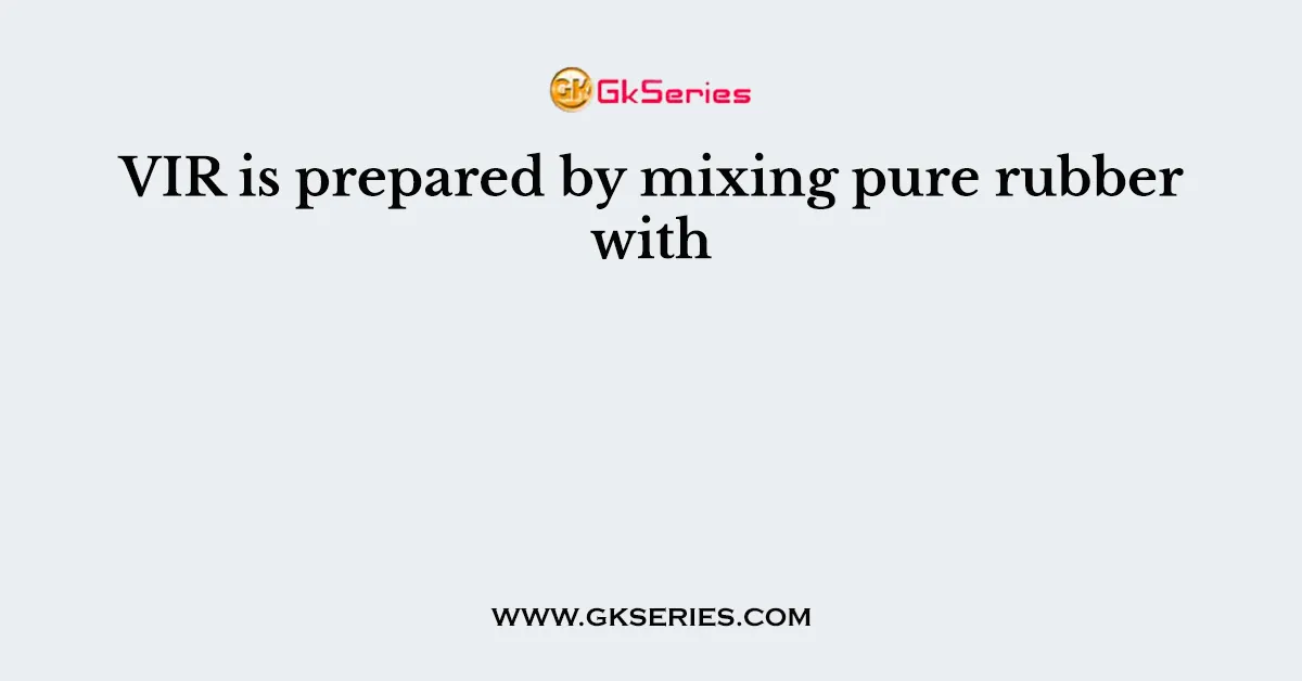 VIR is prepared by mixing pure rubber with