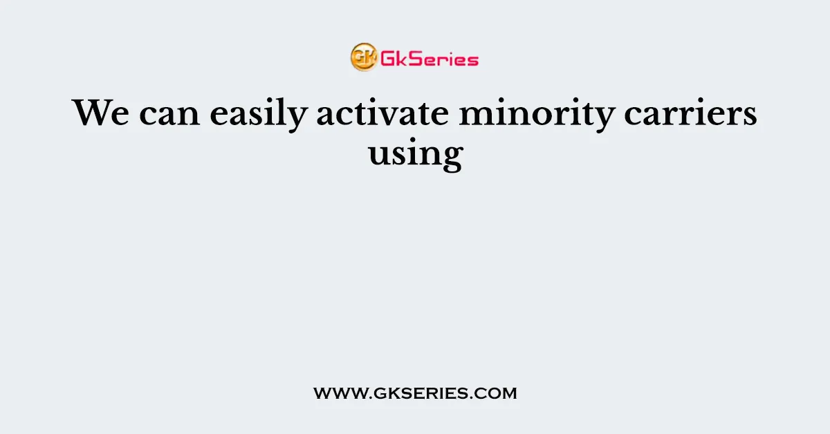 We can easily activate minority carriers using