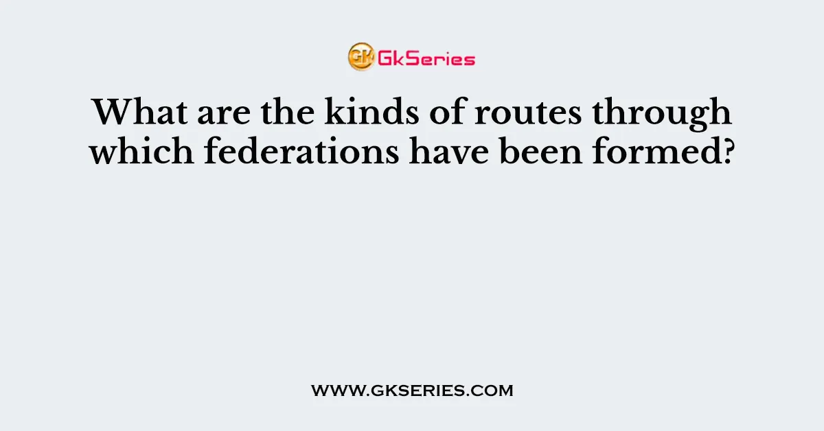 What are the kinds of routes through which federations have been formed?