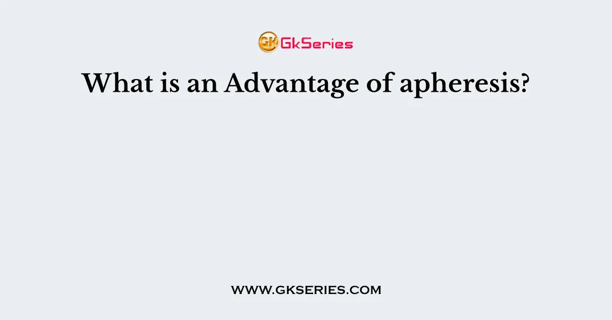 What is an Advantage of apheresis?