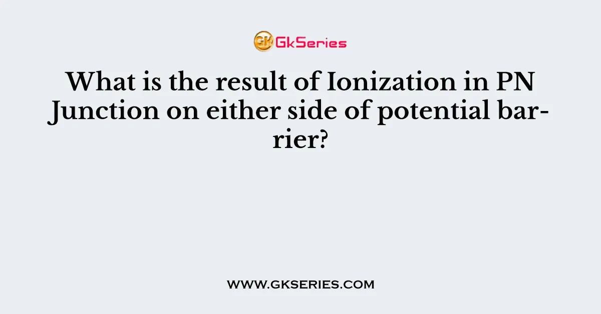 What is the result of Ionization in PN Junction on either side of potential barrier?