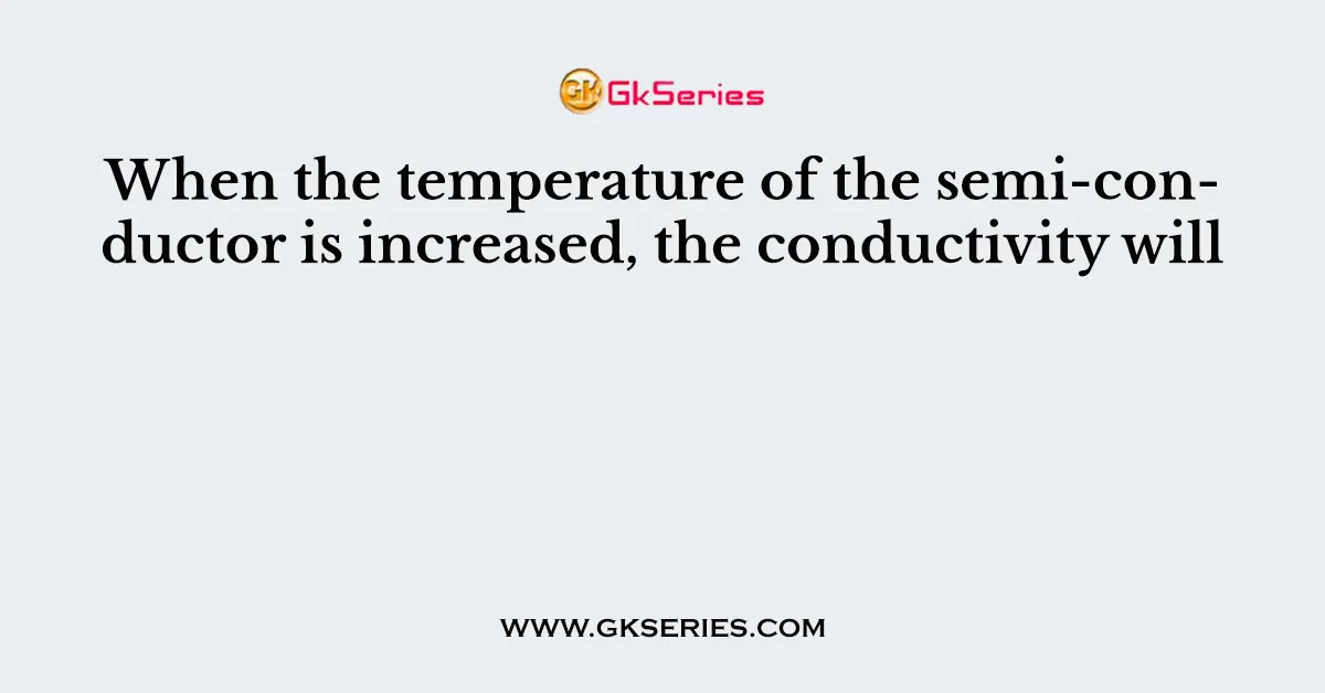 When the temperature of the semi-conductor is increased, the conductivity will