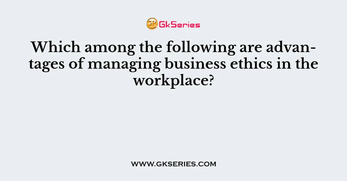 Which among the following are advantages of managing business ethics in the workplace?