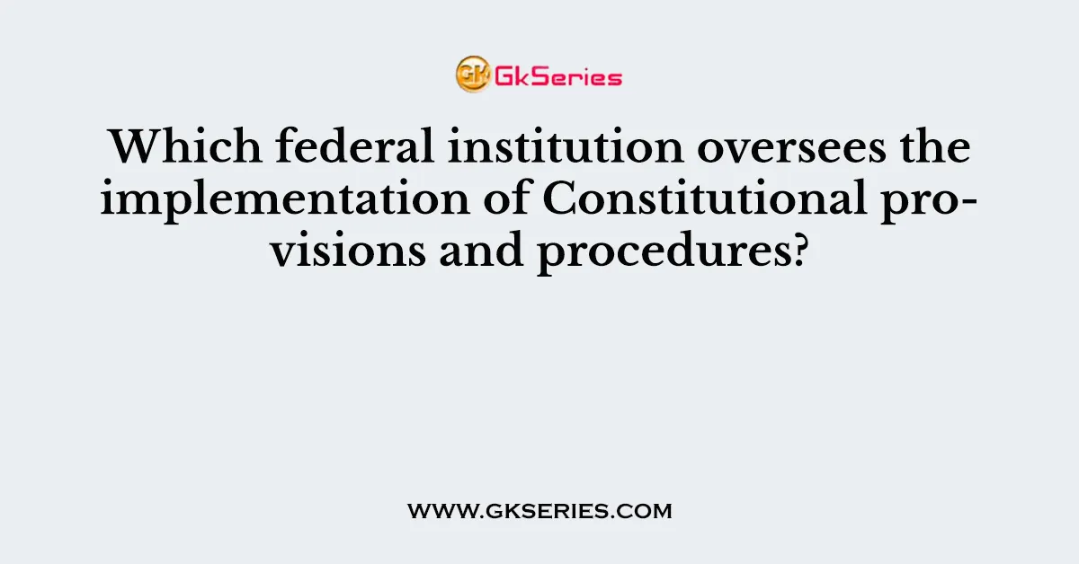 Which federal institution oversees the implementation of Constitutional provisions and procedures?