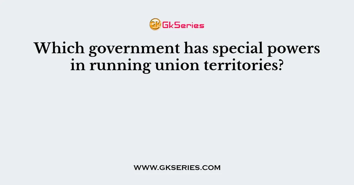 Which government has special powers in running union territories?