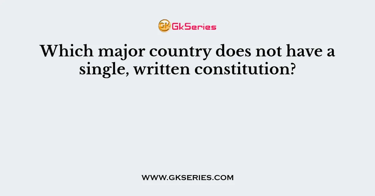 Which major country does not have a single, written constitution?