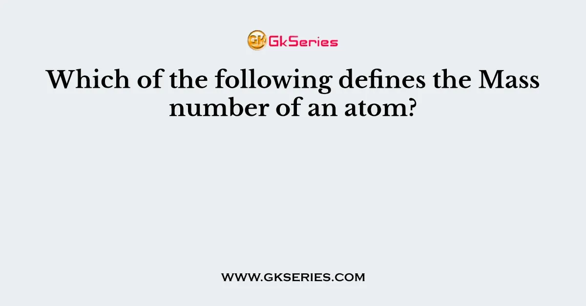 Which of the following defines the Mass number of an atom?