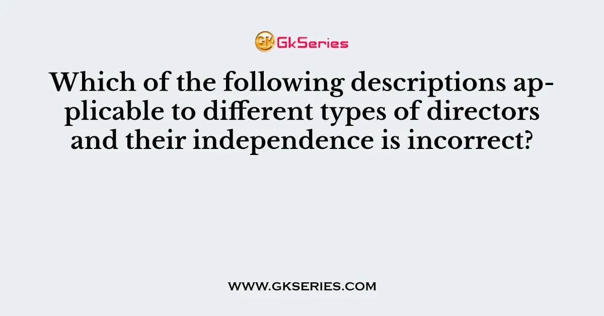 Which of the following descriptions applicable to different types of directors and their independence is incorrect?