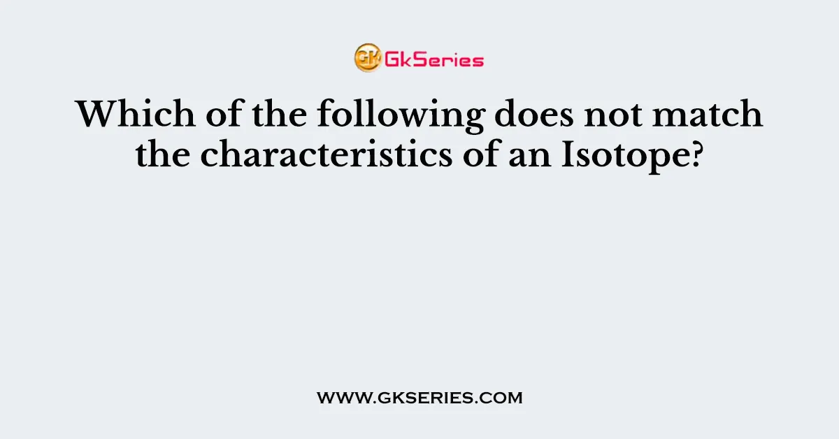Which of the following does not match the characteristics of an Isotope?