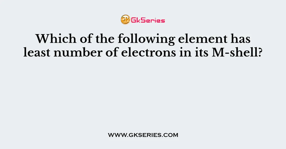 Which of the following element has least number of electrons in its M-shell?