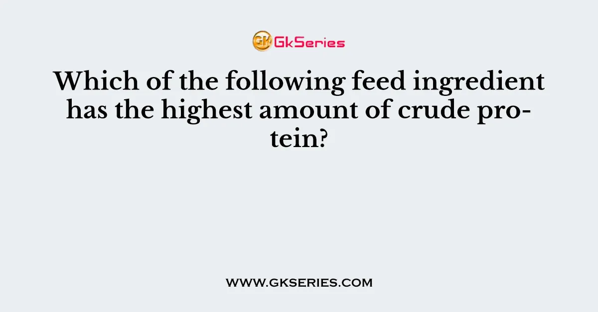 Which of the following feed ingredient has the highest amount of crude protein?