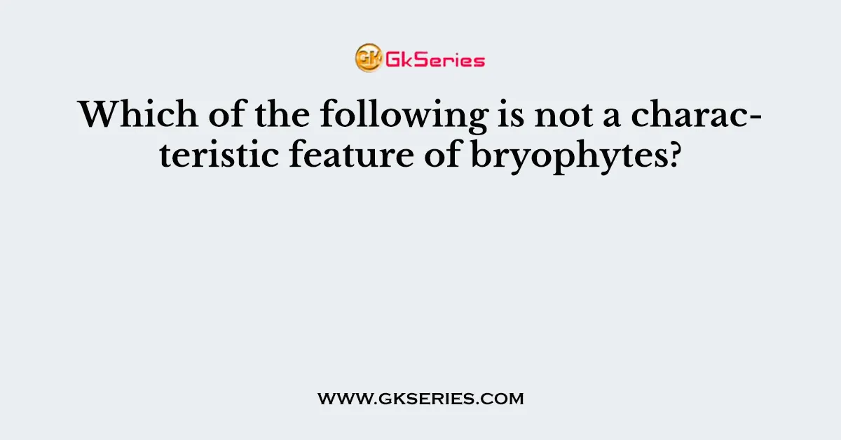 Which of the following is not a characteristic feature of bryophytes?