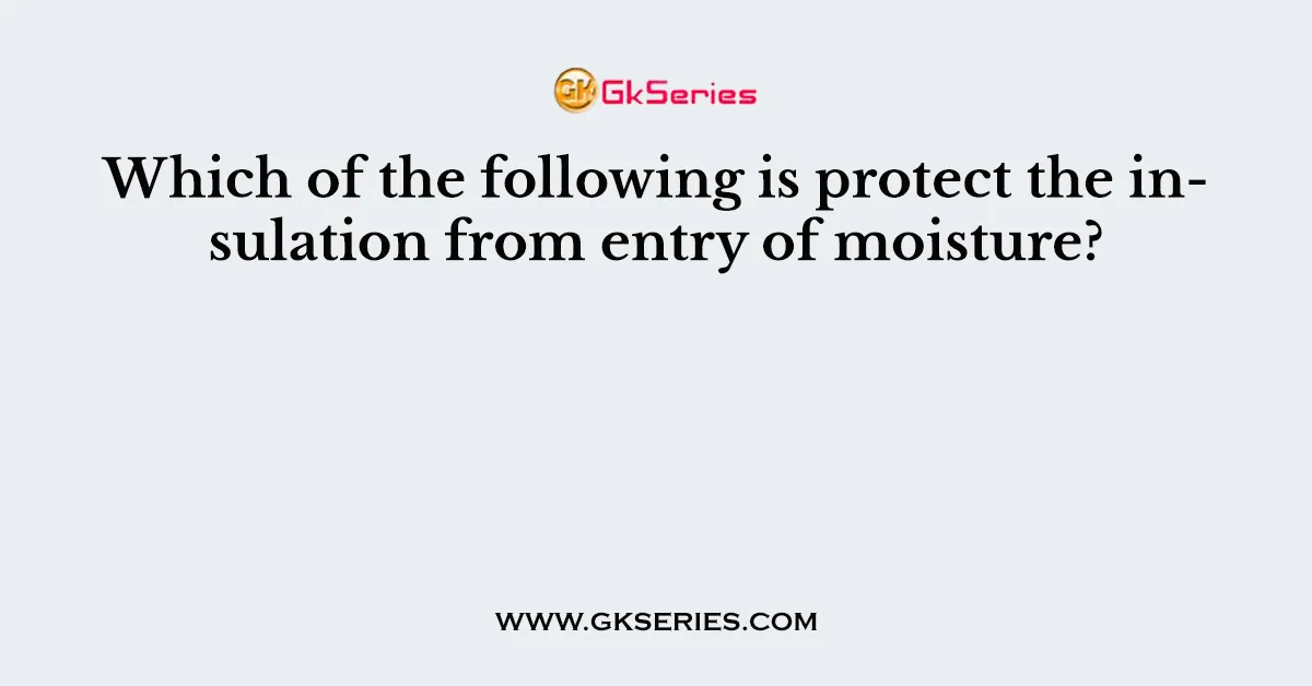 Which of the following is protect the insulation from entry of moisture?