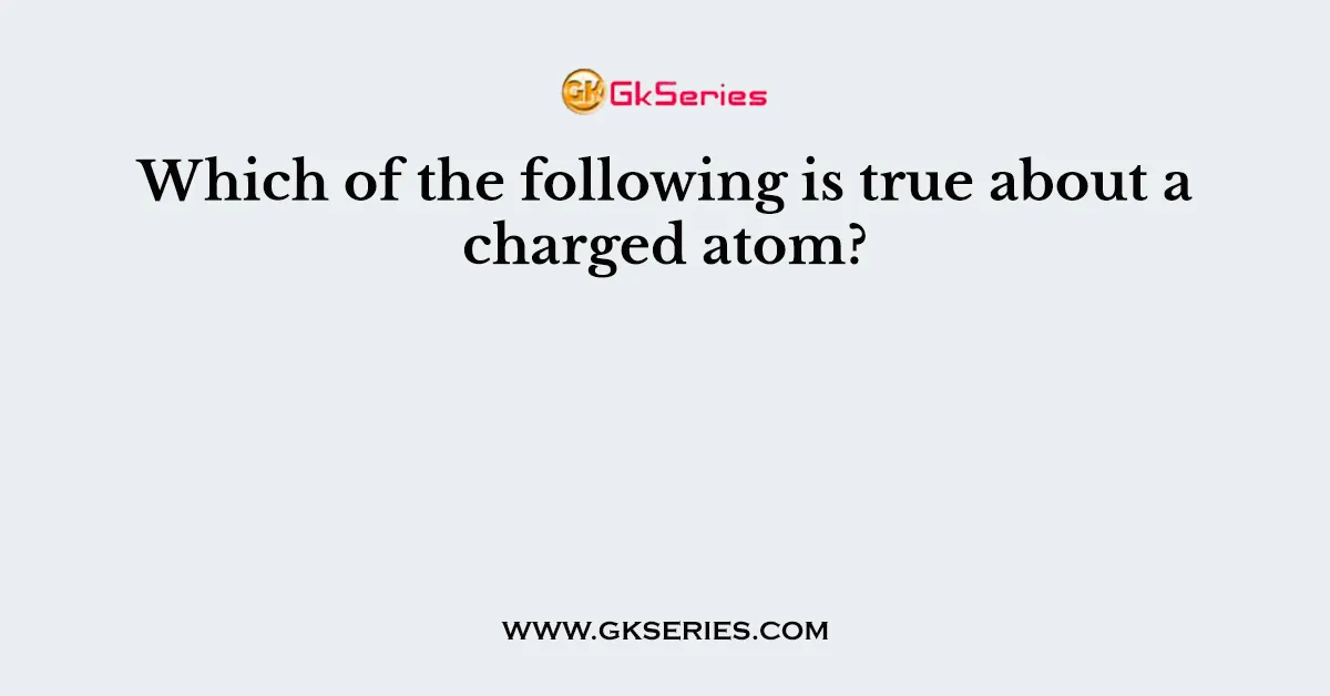 Which of the following is true about a charged atom?