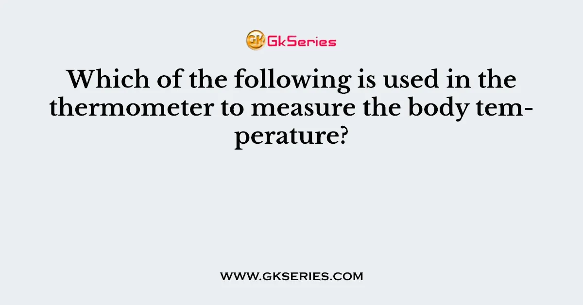 Which of the following is used in the thermometer to measure the body temperature?
