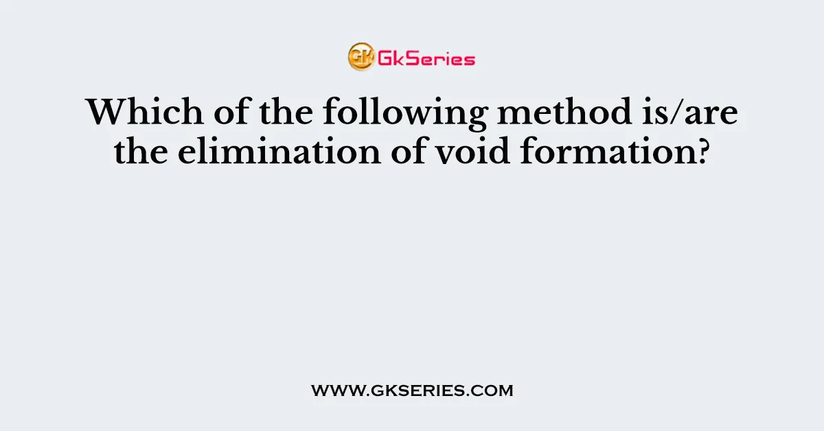 Which of the following method is/are the elimination of void formation?