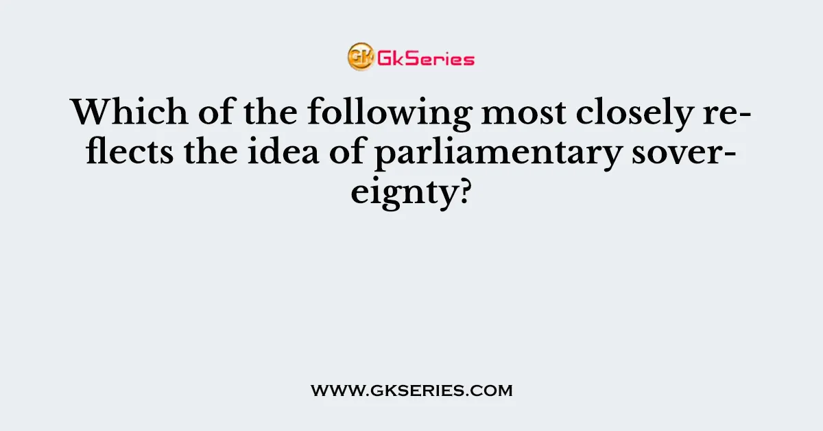 Which of the following most closely reflects the idea of parliamentary sovereignty?