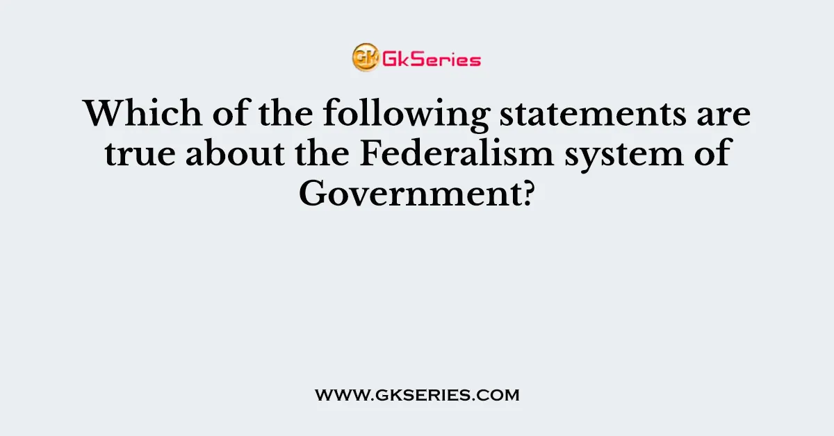 Which of the following statements are true about the Federalism system of Government?