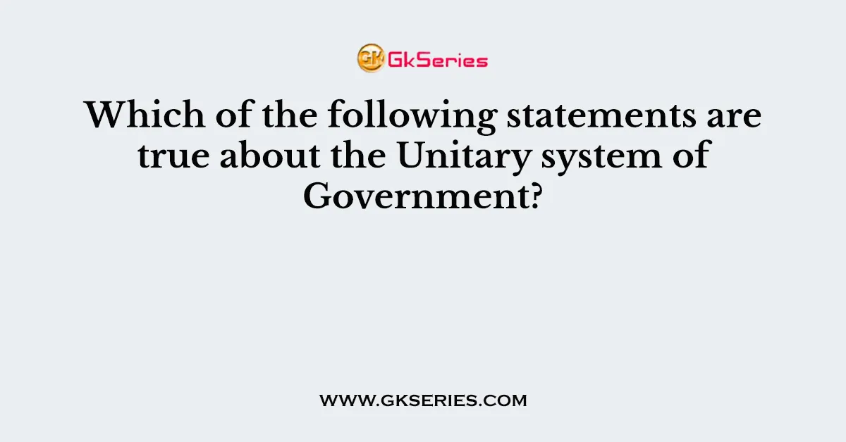 Which of the following statements are true about the Unitary system of Government?