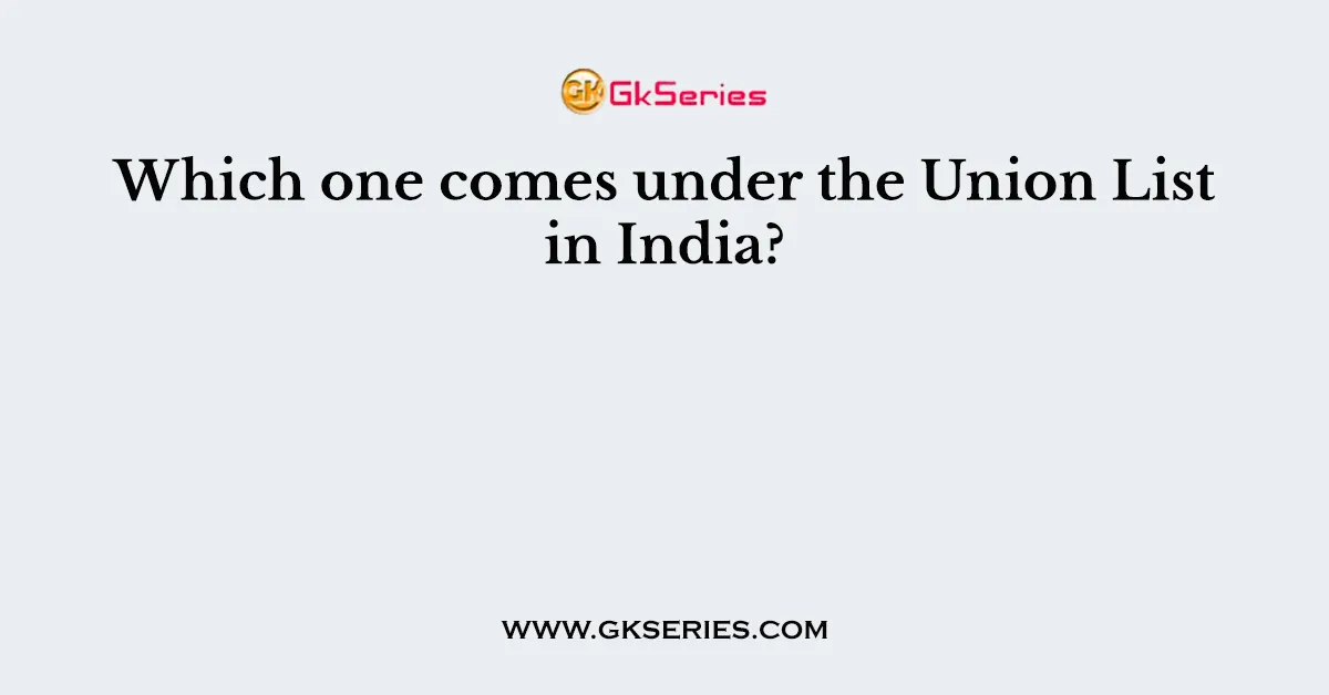 Which one comes under the Union List in India?