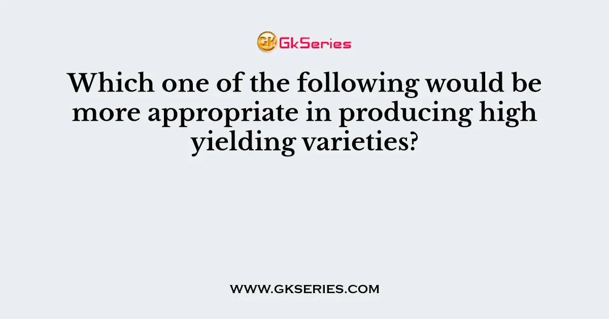Which one of the following would be more appropriate in producing high yielding varieties?