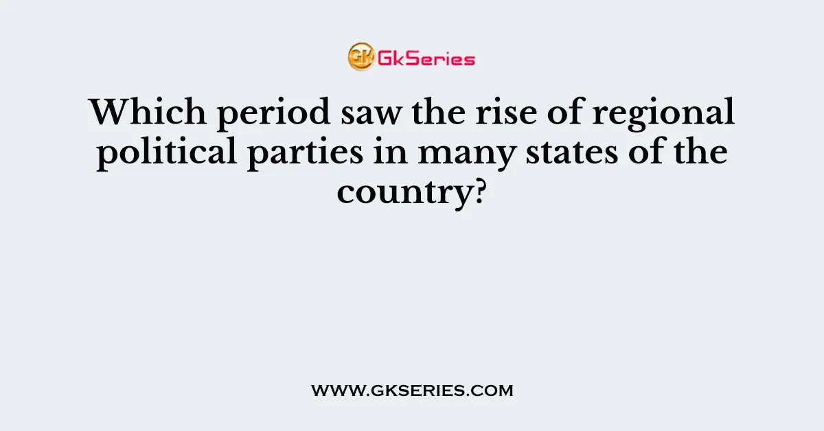 Which period saw the rise of regional political parties in many states of the country?