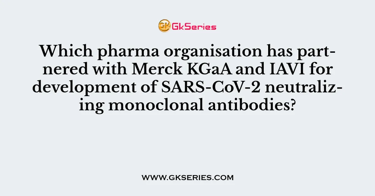 Which pharma organisation has partnered with Merck KGaA and IAVI for development of SARS-CoV-2 neutralizing monoclonal antibodies?