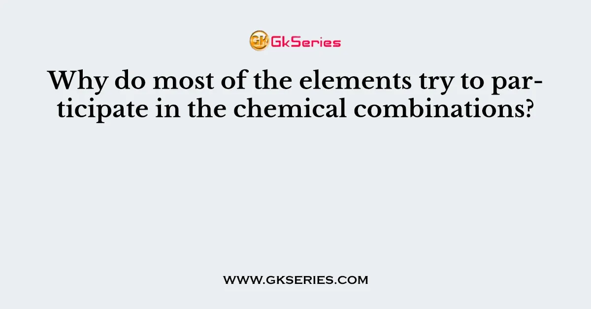 Why do most of the elements try to participate in the chemical combinations?