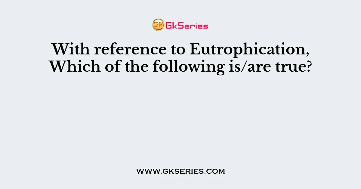 With reference to Eutrophication, Which of the following is/are true?