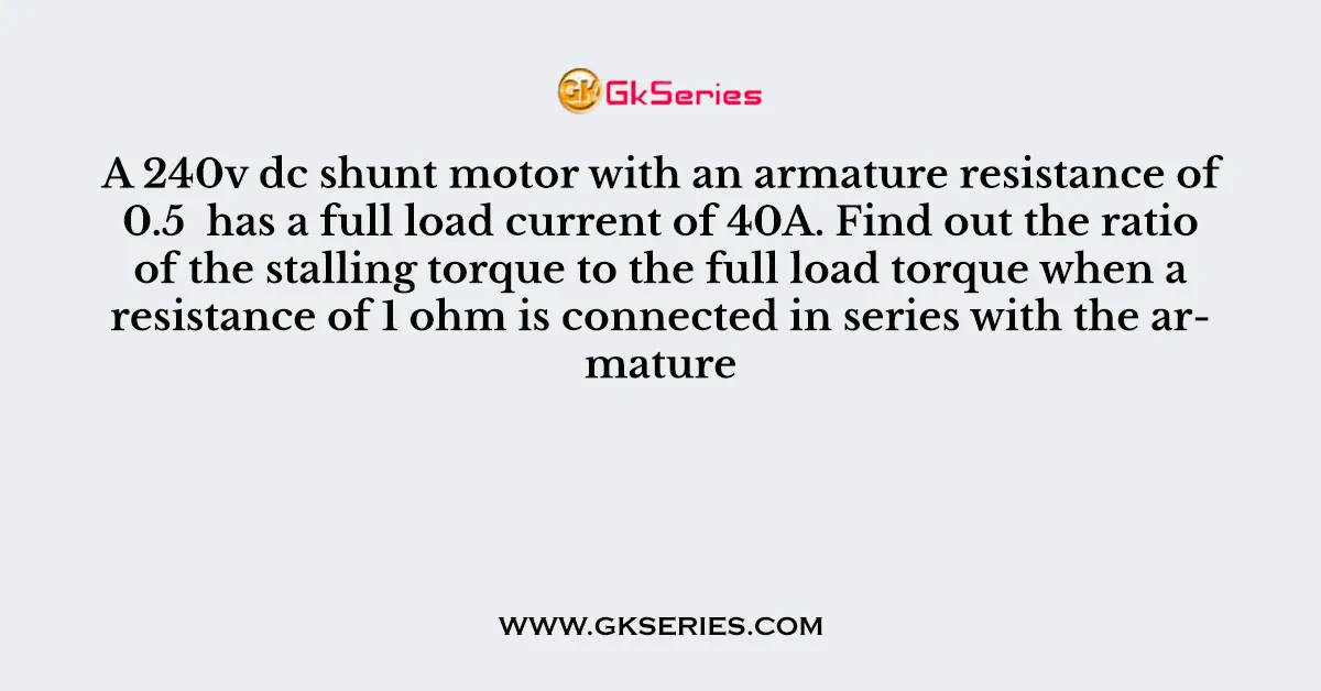 A 240v dc shunt motor with an armature resistance of 0.5 has a full load current of 40A