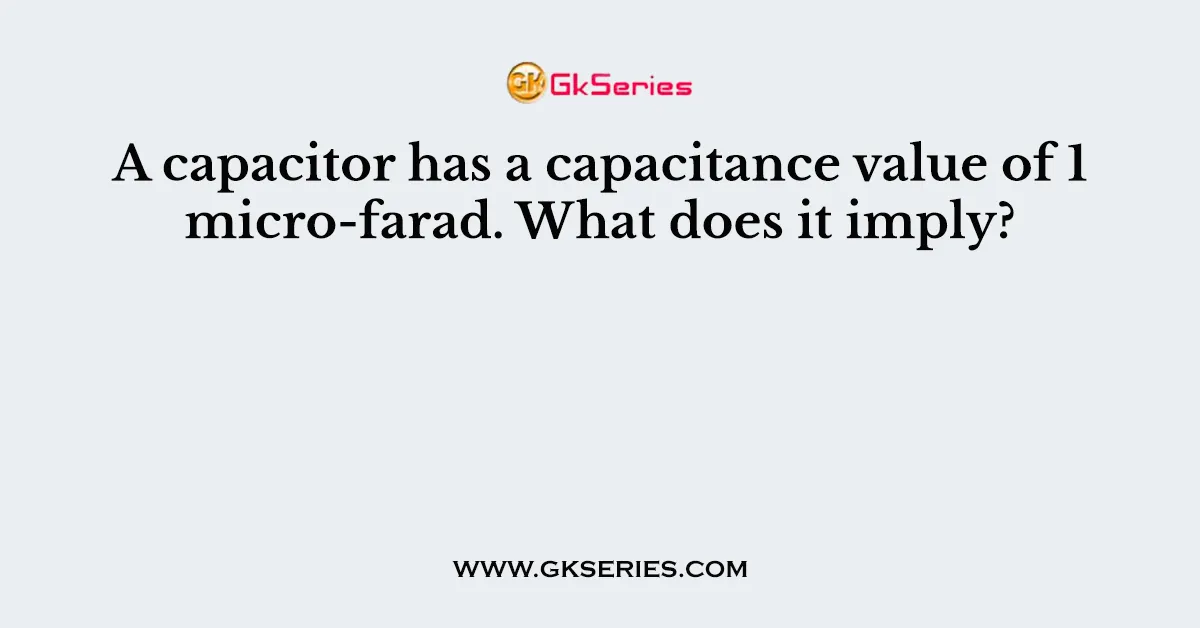 A capacitor has a capacitance value of 1 micro-farad. What does it imply?