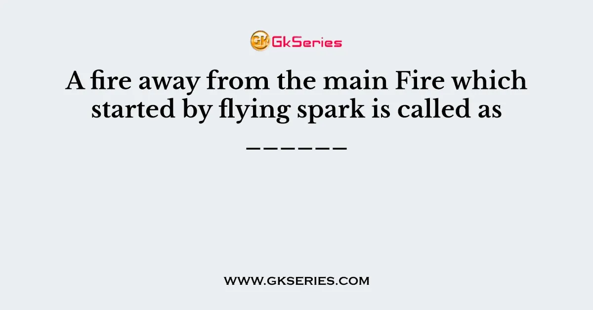 A fire away from the main Fire which started by flying spark is called as ______