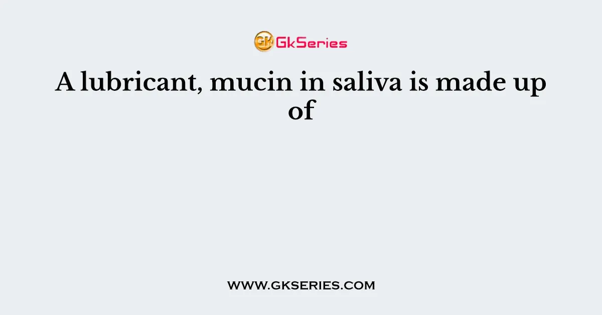 A lubricant, mucin in saliva is made up of