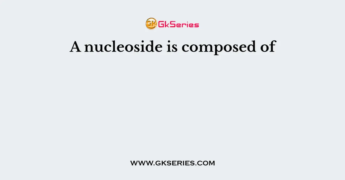 A nucleoside is composed of