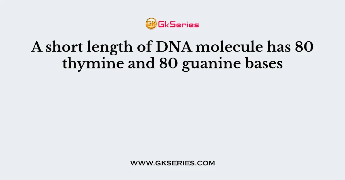 A short length of DNA molecule has 80 thymine and 80 guanine bases