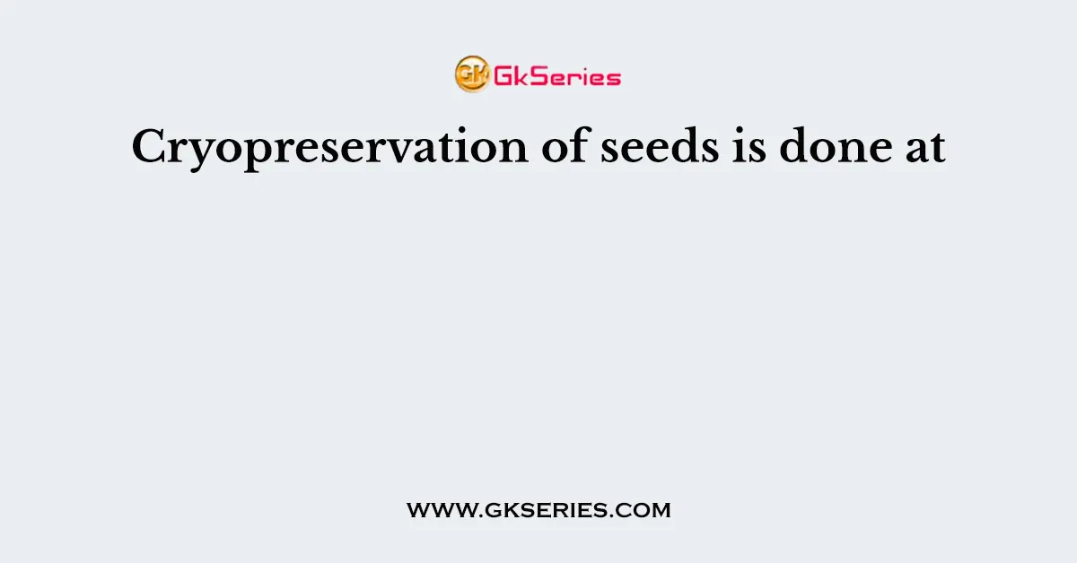 Cryopreservation of seeds is done at