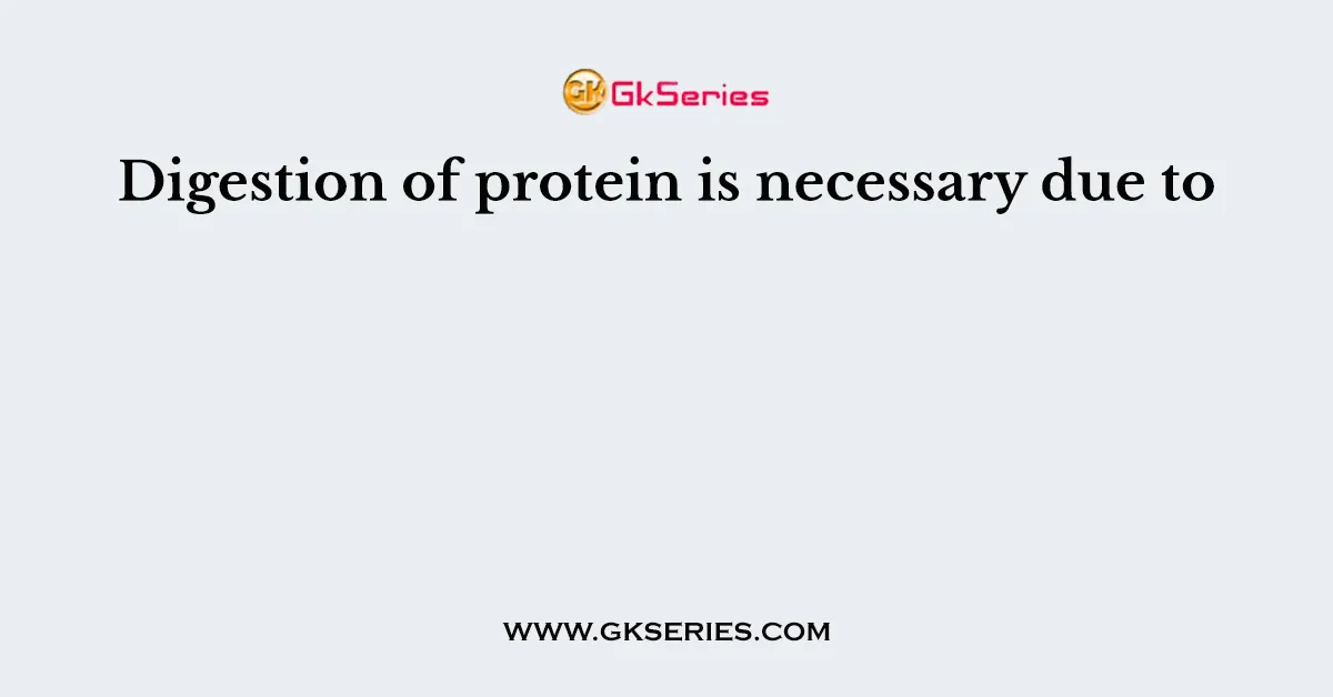 Digestion of protein is necessary due to
