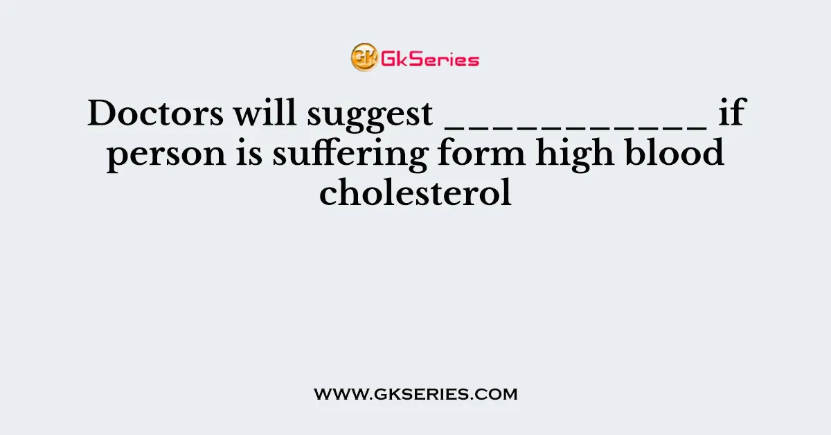 Doctors will suggest ___________ if person is suffering form high blood cholesterol