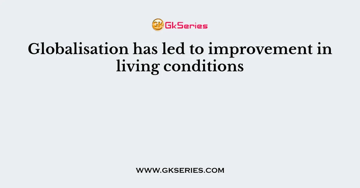 Globalisation has led to improvement in living conditions