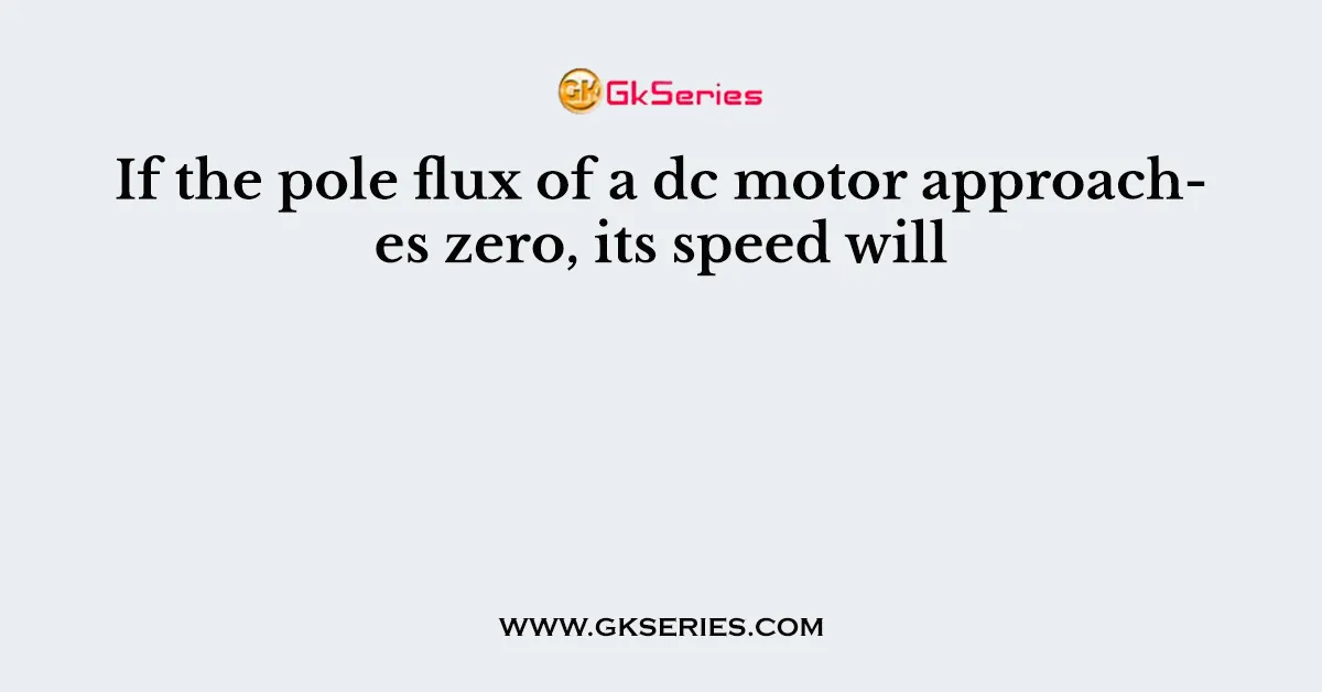 If the pole flux of a dc motor approaches zero, its speed will