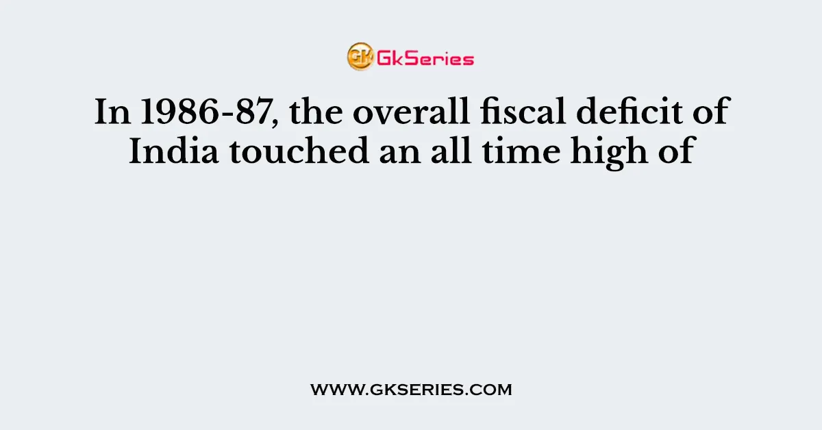 In 1986-87, the overall fiscal deficit of India touched an all time high of