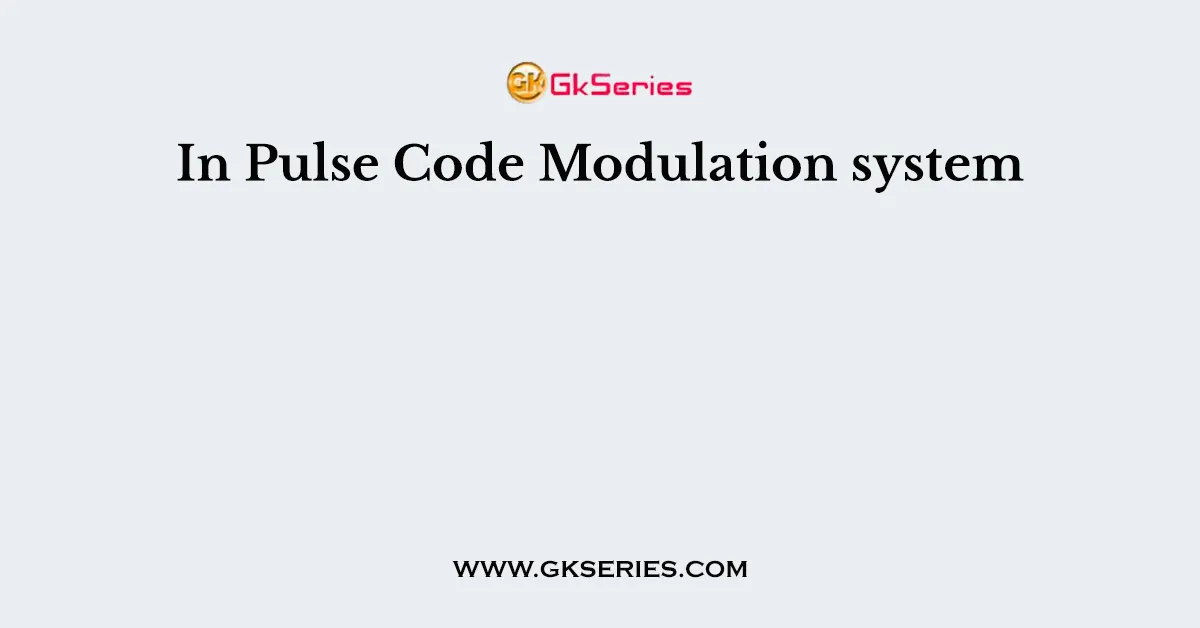 In Pulse Code Modulation system