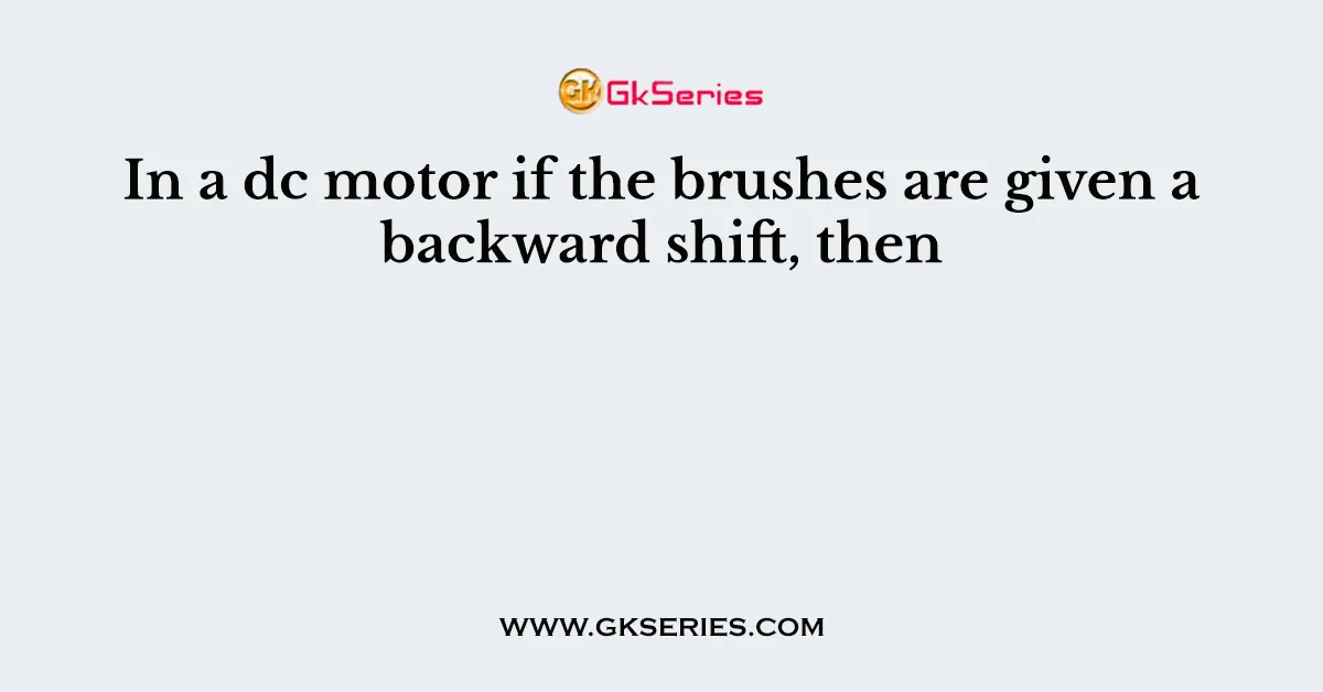In a dc motor if the brushes are given a backward shift, then