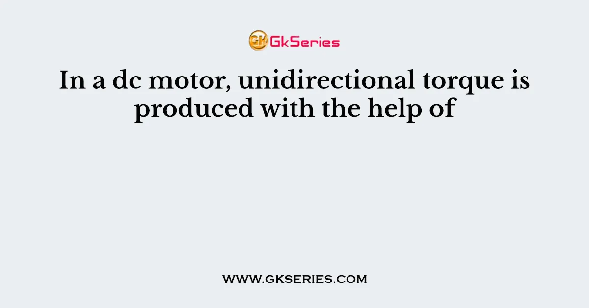 In a dc motor, unidirectional torque is produced with the help of