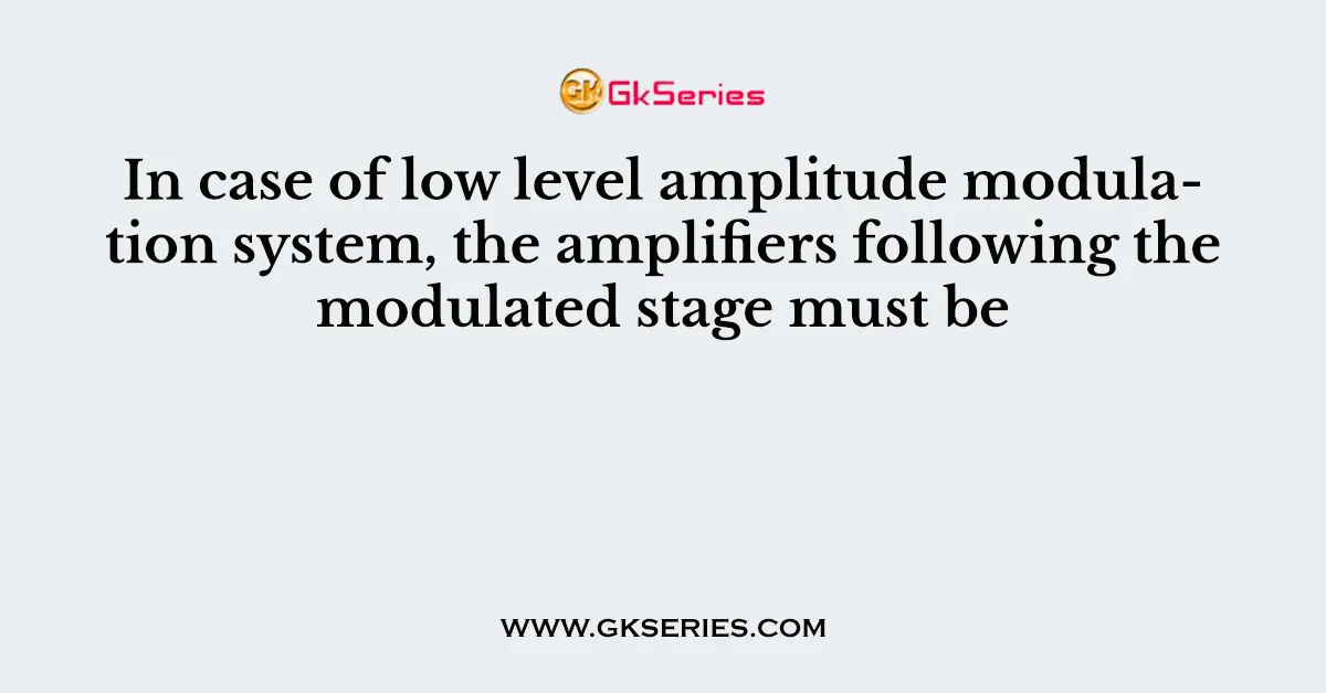 In case of low level amplitude modulation system, the amplifiers following the modulated stage must be