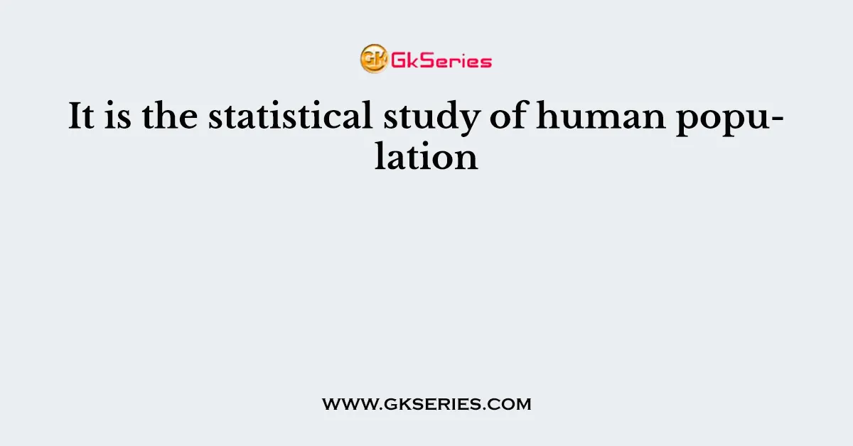 It is the statistical study of human population