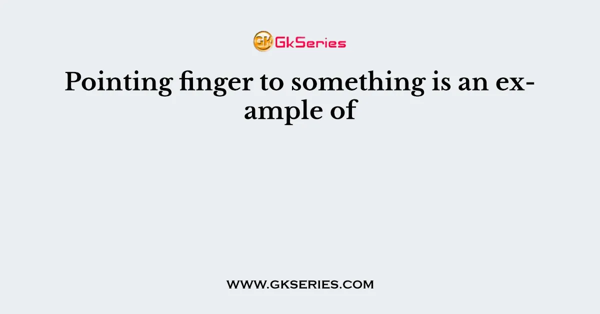 Pointing finger to something is an example of