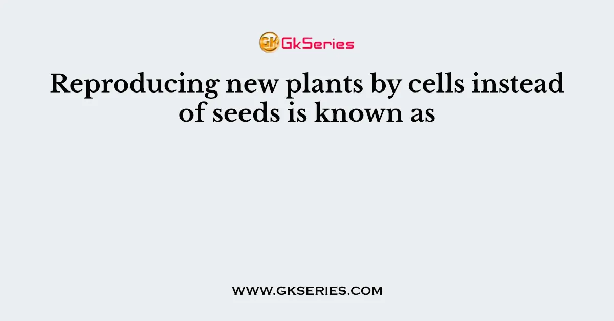 Reproducing new plants by cells instead of seeds is known as