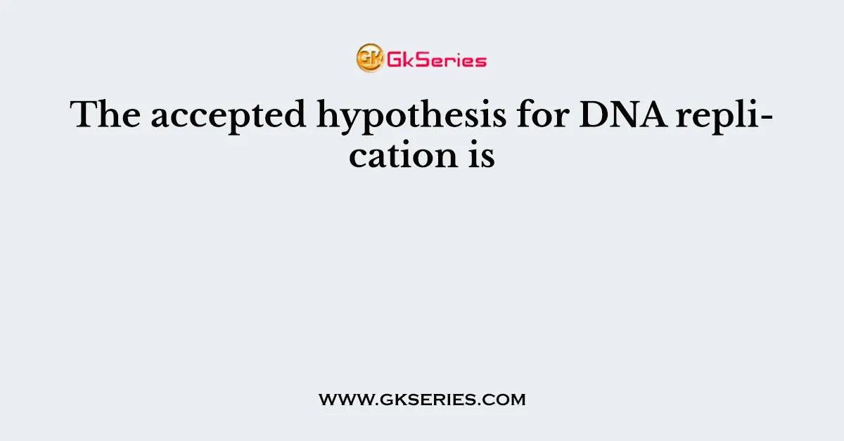 The accepted hypothesis for DNA replication is